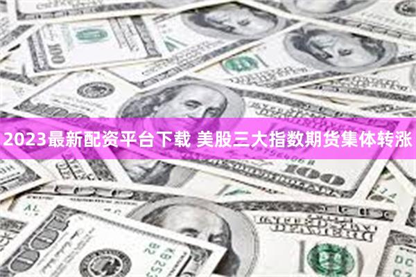 2023最新配资平台下载 美股三大指数期货集体转涨