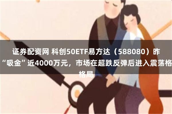 证券配资网 科创50ETF易方达（588080）昨日“吸金”近4000万元，市场在超跌反弹后进入震荡格局