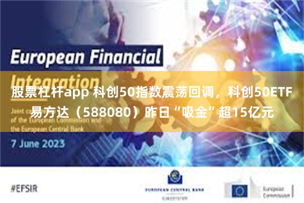 股票杠杆app 科创50指数震荡回调，科创50ETF易方达（588080）昨日“吸金”超15亿元