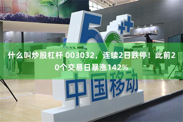 什么叫炒股杠杆 003032，连续2日跌停！此前20个交易日暴涨142%