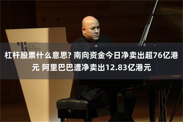 杠杆股票什么意思? 南向资金今日净卖出超76亿港元 阿里巴巴遭净卖出12.83亿港元