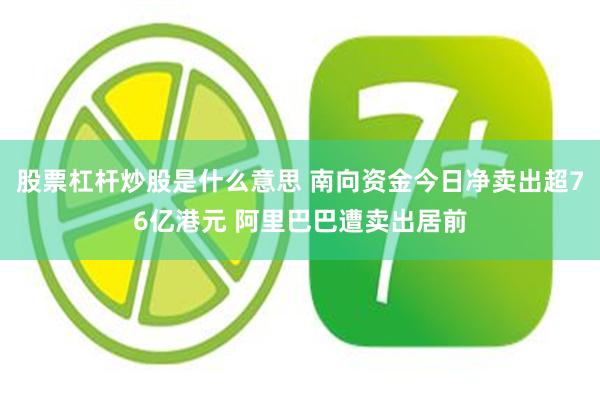 股票杠杆炒股是什么意思 南向资金今日净卖出超76亿港元 阿里巴巴遭卖出居前