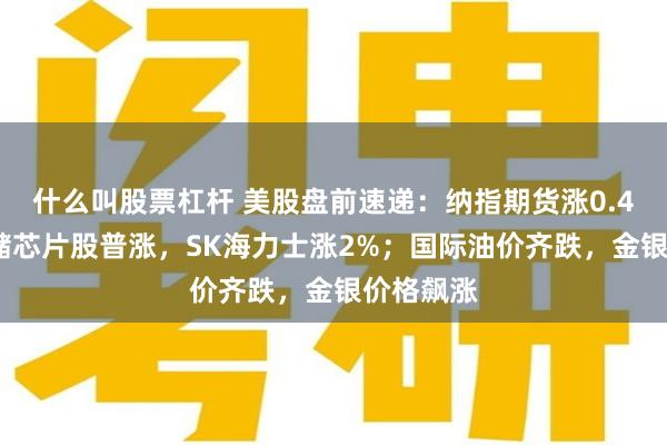 什么叫股票杠杆 美股盘前速递：纳指期货涨0.46%，存储芯片股普涨，SK海力士涨2%；国际油价齐跌，金银价格飙涨