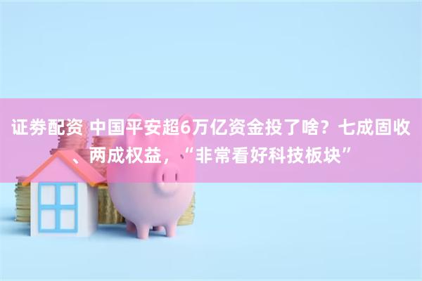 证劵配资 中国平安超6万亿资金投了啥？七成固收、两成权益，“非常看好科技板块”