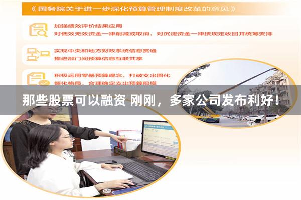 那些股票可以融资 刚刚，多家公司发布利好！