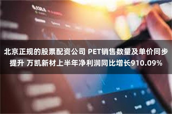 北京正规的股票配资公司 PET销售数量及单价同步提升 万凯新材上半年净利润同比增长910.09%