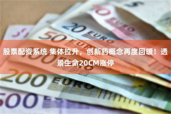 股票配资系统 集体拉升，创新药概念再度回暖！透景生命20CM涨停
