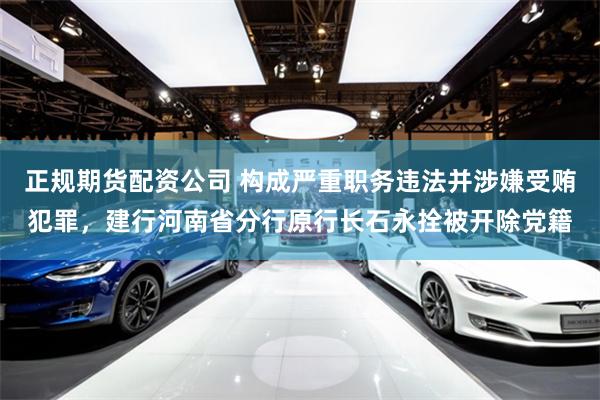 正规期货配资公司 构成严重职务违法并涉嫌受贿犯罪，建行河南省分行原行长石永拴被开除党籍