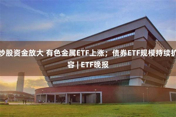 炒股资金放大 有色金属ETF上涨；债券ETF规模持续扩容 | ETF晚报