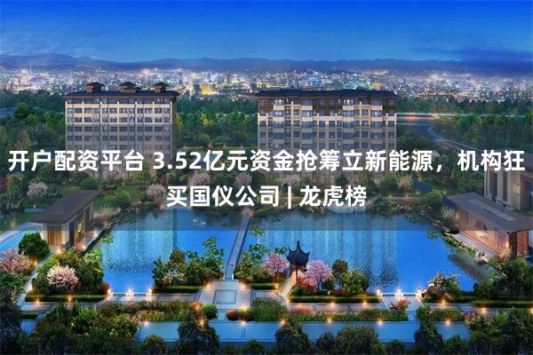 开户配资平台 3.52亿元资金抢筹立新能源，机构狂买国仪公司 | 龙虎榜