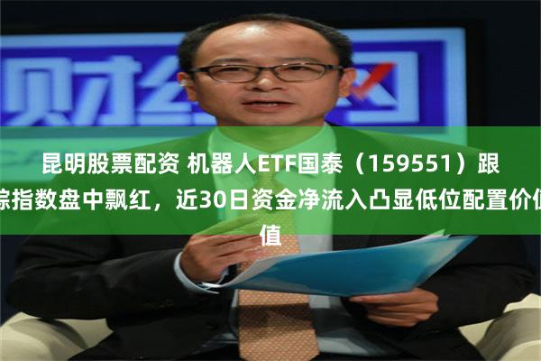 昆明股票配资 机器人ETF国泰（159551）跟踪指数盘中飘红，近30日资金净流入凸显低位配置价值