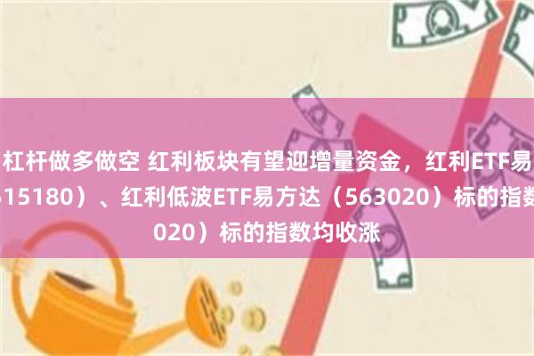 杠杆做多做空 红利板块有望迎增量资金，红利ETF易方达（515180）、红利低波ETF易方达（563020）标的指数均收涨