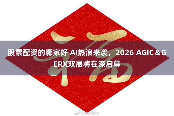 股票配资的哪家好 AI热浪来袭,2026 AGIC&GERX双展将在深启幕