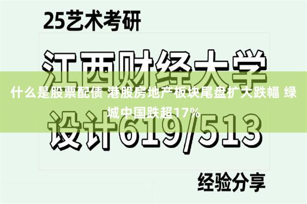 什么是股票配债 港股房地产板块尾盘扩大跌幅 绿城中国跌超17%