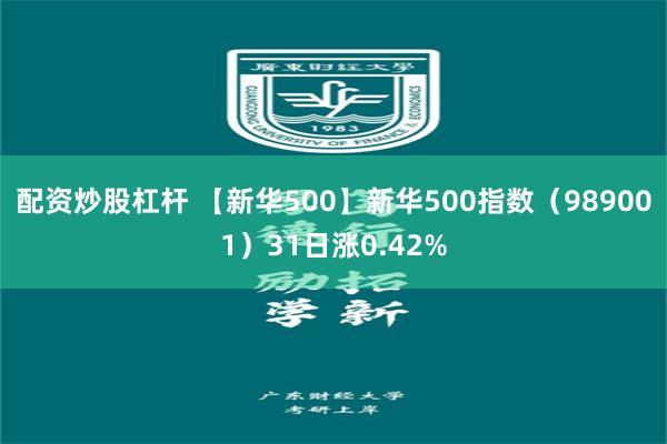 配资炒股杠杆 【新华500】新华500指数（989001）31日涨0.42%