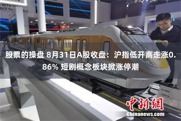 股票的操盘 8月31日A股收盘：沪指低开高走涨0.86% 短剧概念板块掀涨停潮