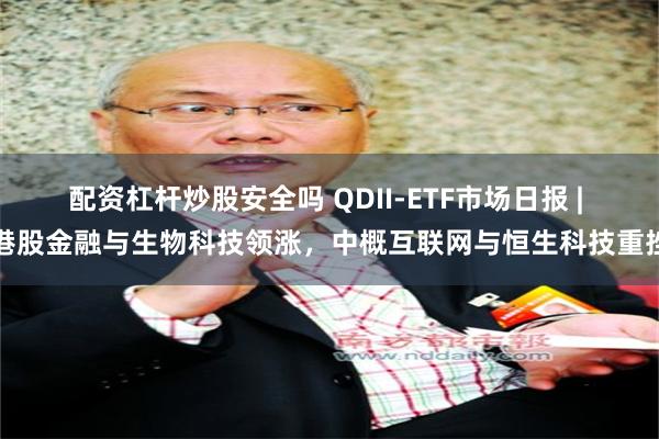配资杠杆炒股安全吗 QDII-ETF市场日报 | 港股金融与生物科技领涨，中概互联网与恒生科技重挫