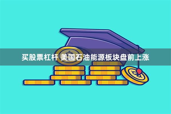 买股票杠杆 美国石油能源板块盘前上涨