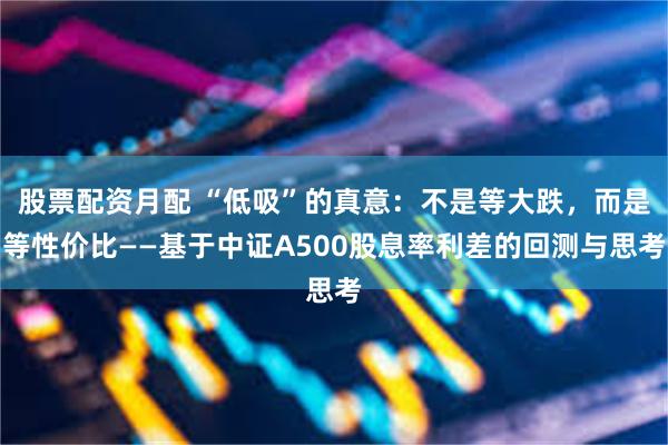 股票配资月配 “低吸”的真意：不是等大跌，而是等性价比——基于中证A500股息率利差的回测与思考