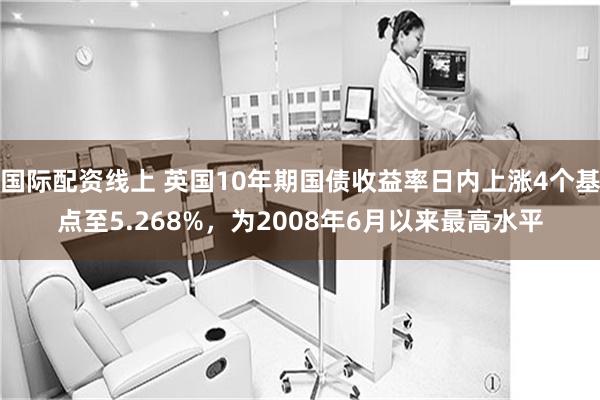 国际配资线上 英国10年期国债收益率日内上涨4个基点至5.268%，为2008年6月以来最高水平