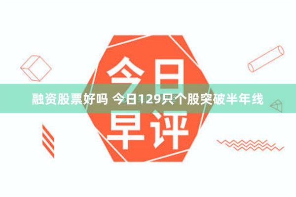 融资股票好吗 今日129只个股突破半年线