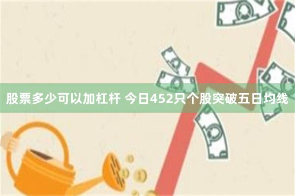 股票多少可以加杠杆 今日452只个股突破五日均线