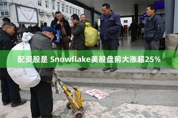 配资股是 Snowflake美股盘前大涨超25%