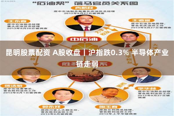昆明股票配资 A股收盘｜沪指跌0.3% 半导体产业链走弱
