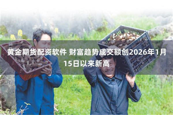 黄金期货配资软件 财富趋势成交额创2026年1月15日以来新高