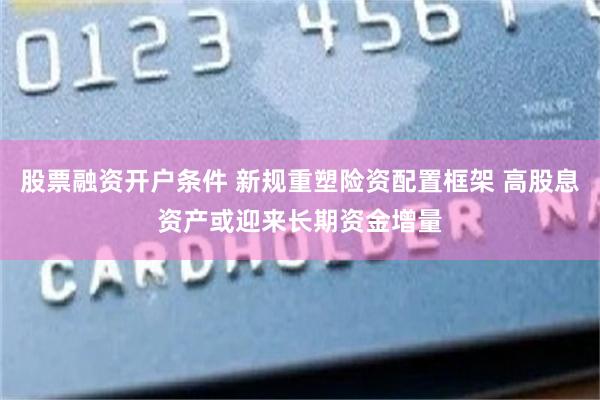 股票融资开户条件 新规重塑险资配置框架 高股息资产或迎来长期资金增量