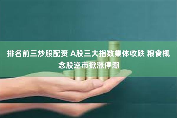排名前三炒股配资 A股三大指数集体收跌 粮食概念股逆市掀涨停潮