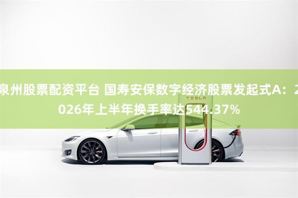 泉州股票配资平台 国寿安保数字经济股票发起式A：2026年上半年换手率达544.37%