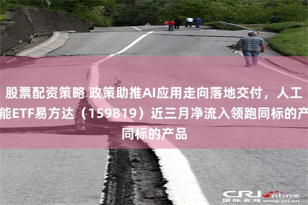 股票配资策略 政策助推AI应用走向落地交付，人工智能ETF易方达（159819）近三月净流入领跑同标的产品
