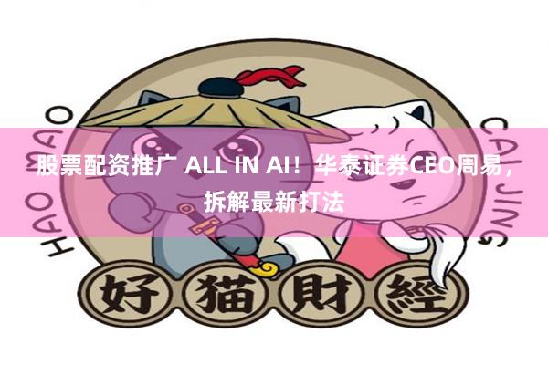 股票配资推广 ALL IN AI！华泰证券CEO周易，拆解最新打法