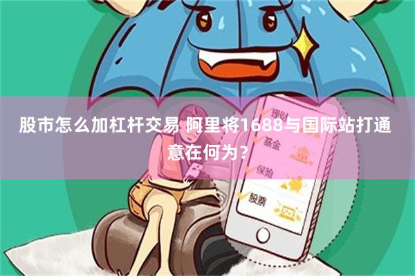 股市怎么加杠杆交易 阿里将1688与国际站打通 意在何为？