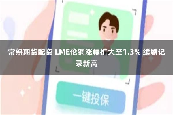 常熟期货配资 LME伦铜涨幅扩大至1.3% 续刷记录新高
