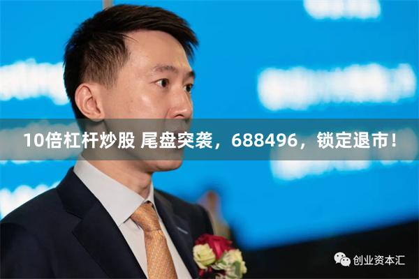 10倍杠杆炒股 尾盘突袭，688496，锁定退市！