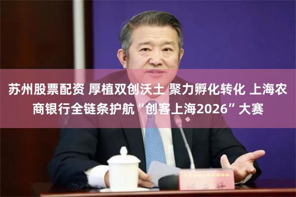 苏州股票配资 厚植双创沃土 聚力孵化转化 上海农商银行全链条护航“创客上海2026”大赛