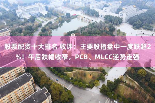 股票配资十大排名 收评：主要股指盘中一度跌超2%！午后跌幅收窄，PCB、MLCC逆势走强