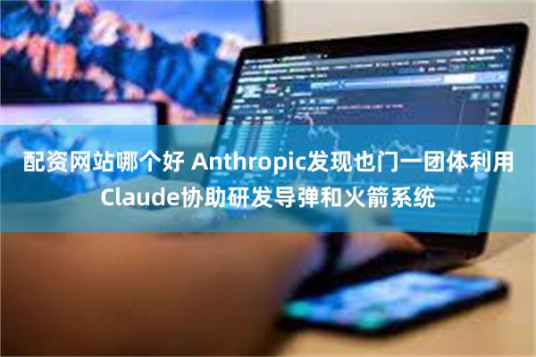 配资网站哪个好 Anthropic发现也门一团体利用Claude协助研发导弹和火箭系统
