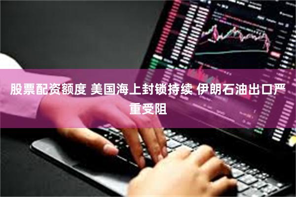 股票配资额度 美国海上封锁持续 伊朗石油出口严重受阻