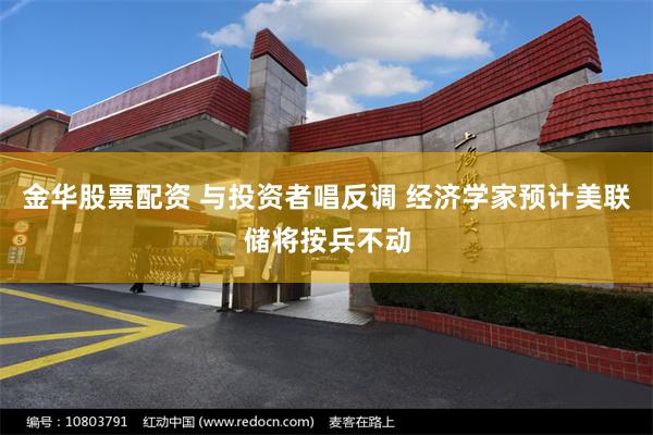 金华股票配资 与投资者唱反调 经济学家预计美联储将按兵不动
