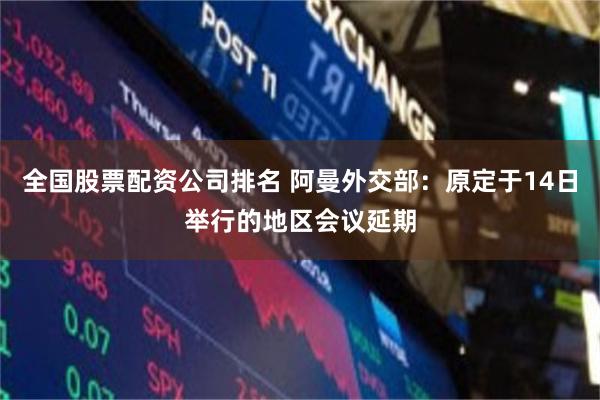 全国股票配资公司排名 阿曼外交部：原定于14日举行的地区会议延期