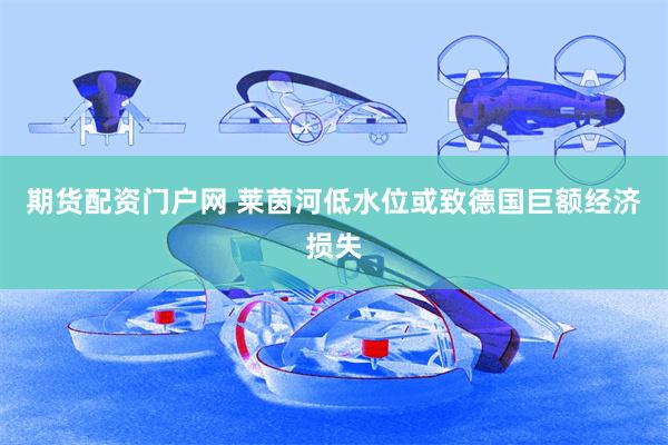 期货配资门户网 莱茵河低水位或致德国巨额经济损失