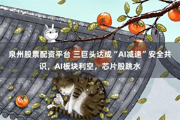 泉州股票配资平台 三巨头达成“AI减速”安全共识，AI板块利空，芯片股跳水