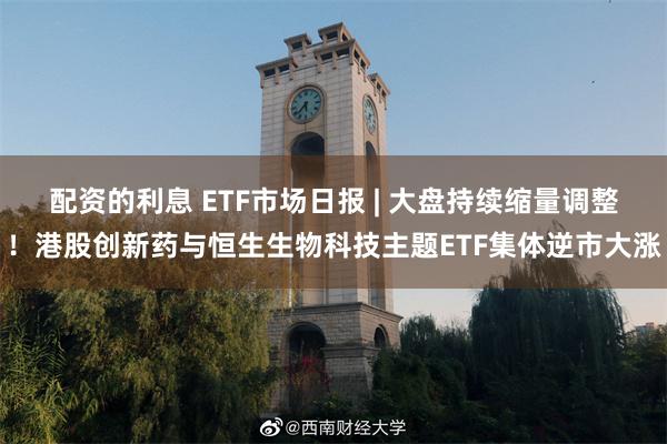 配资的利息 ETF市场日报 | 大盘持续缩量调整！港股创新药与恒生生物科技主题ETF集体逆市大涨