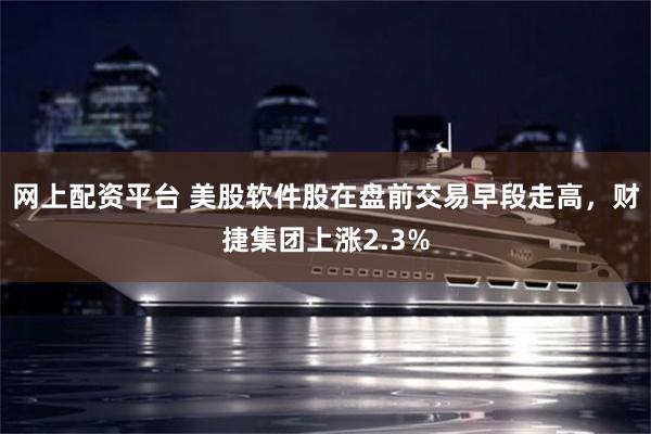 网上配资平台 美股软件股在盘前交易早段走高，财捷集团上涨2.3%