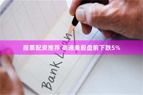 股票配资推荐 高通美股盘前下跌5%