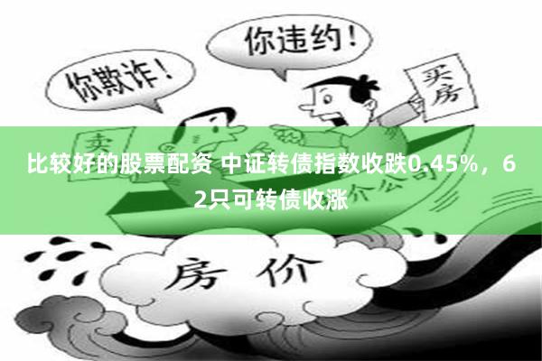 比较好的股票配资 中证转债指数收跌0.45%，62只可转债收涨
