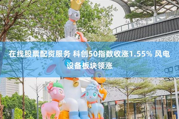 在线股票配资服务 科创50指数收涨1.55% 风电设备板块领涨